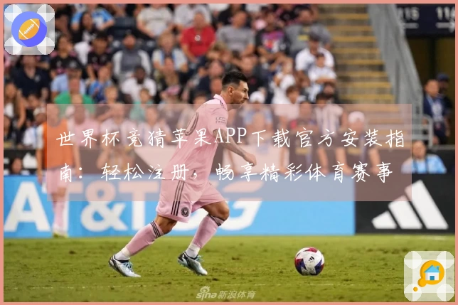 世界杯竞猜苹果APP下载官方安装指南：轻松注册，畅享精彩体育赛事。