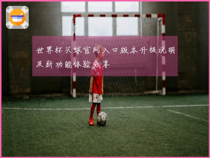 世界杯买球官网入口版本升级说明及新功能体验分享