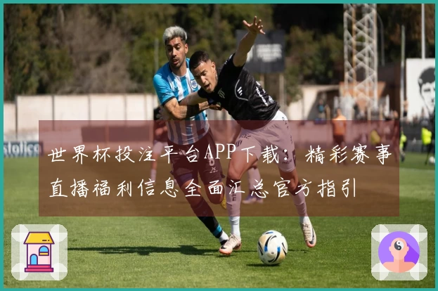 世界杯投注平台APP下载：精彩赛事直播福利信息全面汇总官方指引