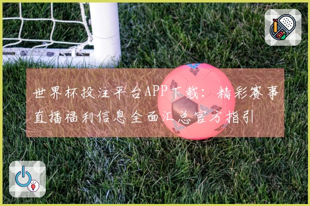 世界杯投注平台APP下载：精彩赛事直播福利信息全面汇总官方指引