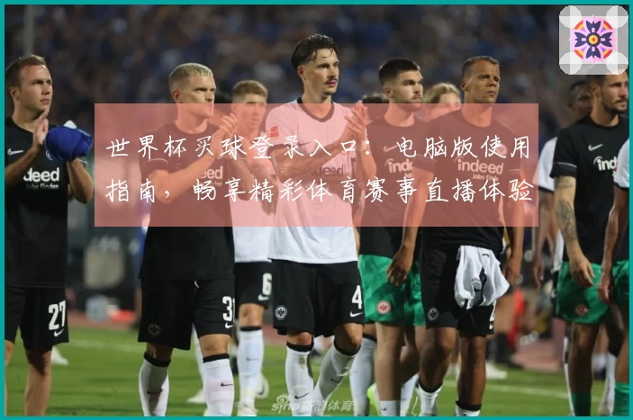 世界杯买球登录入口：电脑版使用指南，畅享精彩体育赛事直播体验