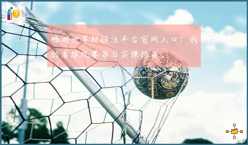畅游世界杯投注平台官网入口：我的看球观赛每日实操指南