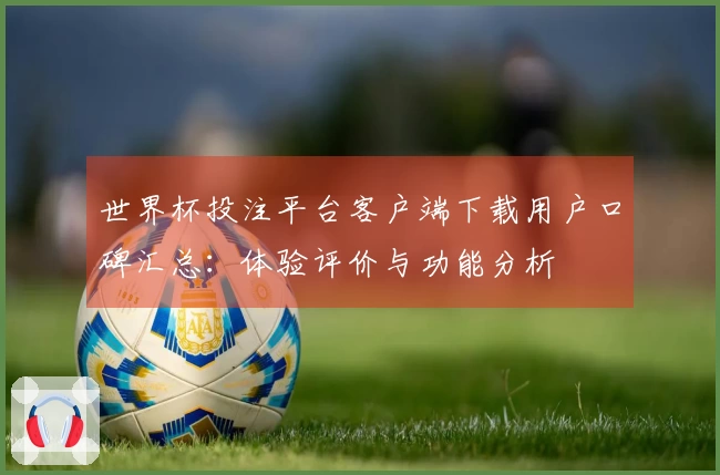 世界杯投注平台客户端下载用户口碑汇总：体验评价与功能分析