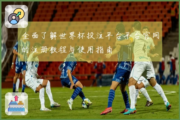 全面了解世界杯投注平台平台官网的注册教程与使用指南