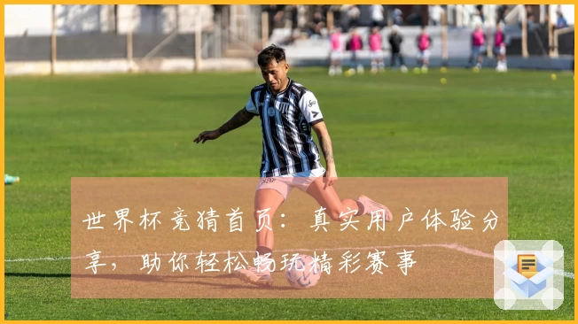 世界杯竞猜首页：真实用户体验分享，助你轻松畅玩精彩赛事