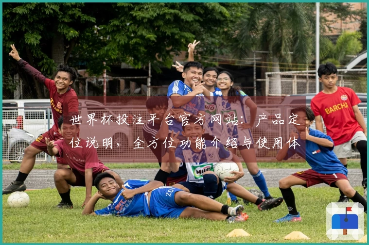 世界杯投注平台官方网站：产品定位说明，全方位功能介绍与使用体验指引