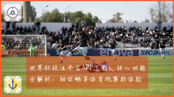世界杯投注平台APP下载：核心功能全解析，助你畅享体育观赛新体验
