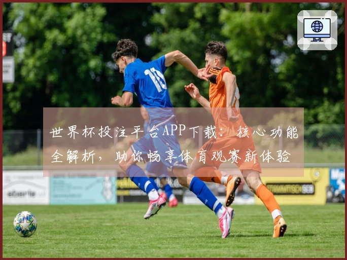 世界杯投注平台APP下载：核心功能全解析，助你畅享体育观赛新体验
