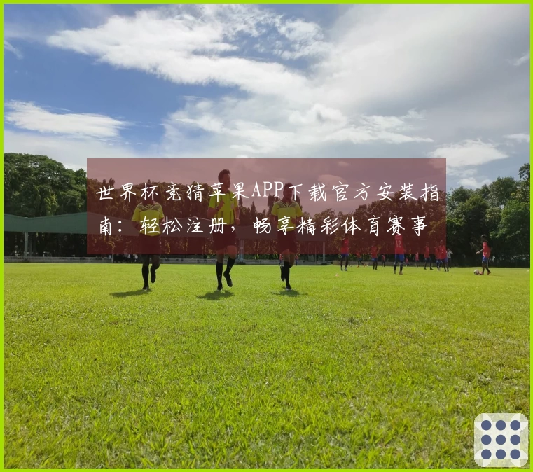 世界杯竞猜苹果APP下载官方安装指南：轻松注册，畅享精彩体育赛事。